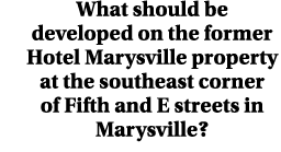 What should be developed on the former Hotel Marysville property at the southeast corner of Fifth and E streets in Ma...