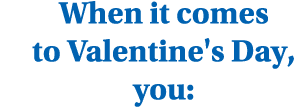When it comes to Valentine's Day, you: