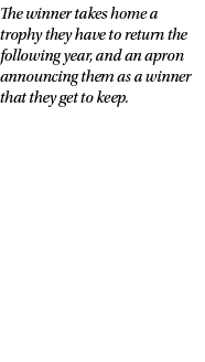 The winner takes home a trophy they have to return the following year, and an apron announcing them as a winner that ...